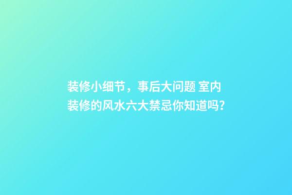 装修小细节，事后大问题 室内装修的风水六大禁忌你知道吗？